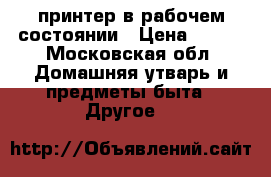 принтер в рабочем состоянии › Цена ­ 500 - Московская обл. Домашняя утварь и предметы быта » Другое   